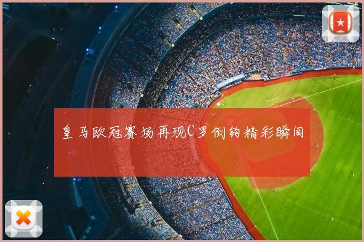 皇马欧冠赛场再现C罗倒钩精彩瞬间