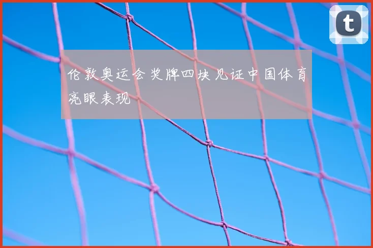 伦敦奥运会奖牌四块见证中国体育亮眼表现
