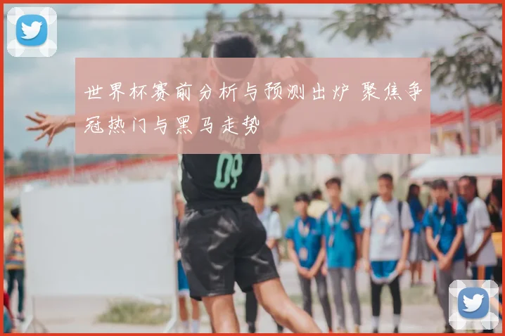 世界杯赛前分析与预测出炉 聚焦争冠热门与黑马走势