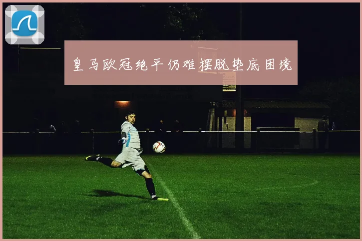 皇马欧冠绝平仍难摆脱垫底困境