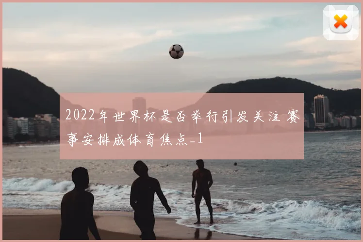 2022年世界杯是否举行引发关注 赛事安排成体育焦点_1