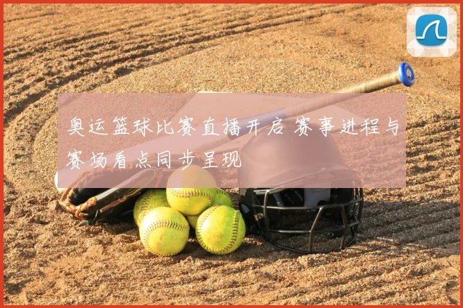 奥运篮球比赛直播开启 赛事进程与赛场看点同步呈现