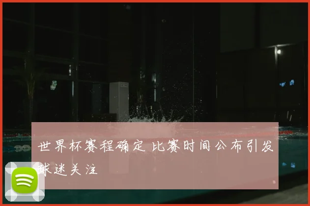 世界杯赛程确定 比赛时间公布引发球迷关注