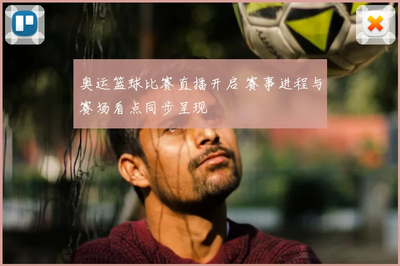 奥运篮球比赛直播开启 赛事进程与赛场看点同步呈现