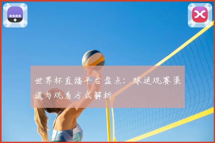 世界杯直播平台盘点:球迷观赛渠道与观看方式解析