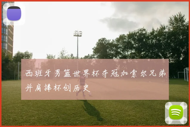 西班牙男篮世界杯夺冠加索尔兄弟并肩捧杯创历史