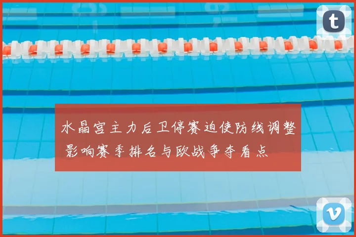 水晶宫主力后卫停赛迫使防线调整 影响赛季排名与欧战争夺看点