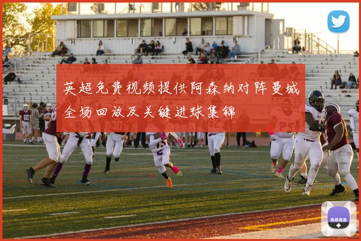 英超免费视频提供阿森纳对阵曼城全场回放及关键进球集锦