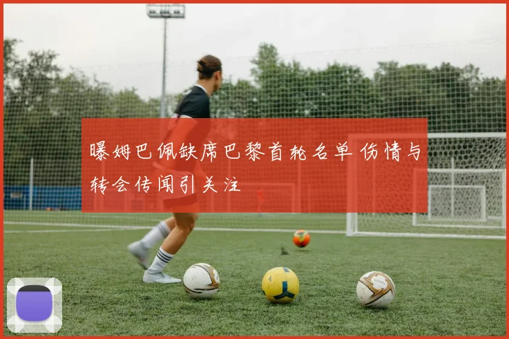 曝姆巴佩缺席巴黎首轮名单 伤情与转会传闻引关注