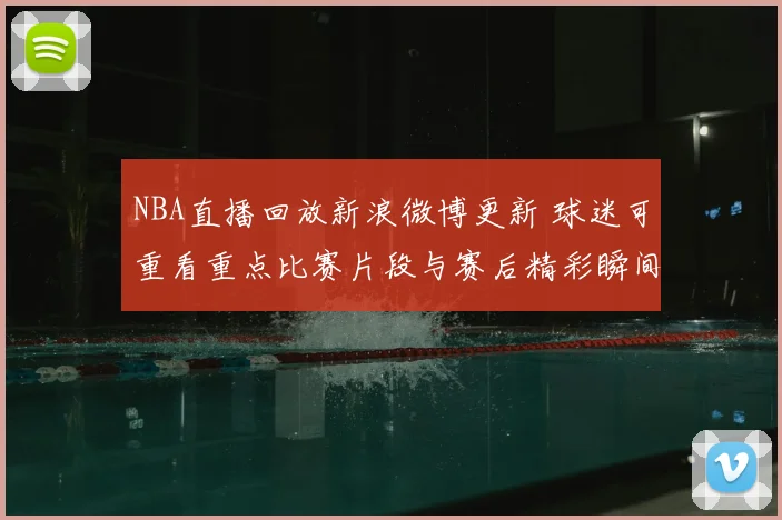 NBA直播回放新浪微博更新 球迷可重看重点比赛片段与赛后精彩瞬间