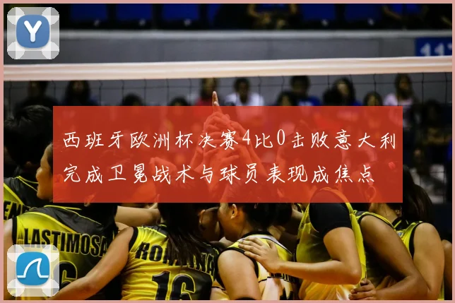 西班牙欧洲杯决赛4比0击败意大利完成卫冕战术与球员表现成焦点