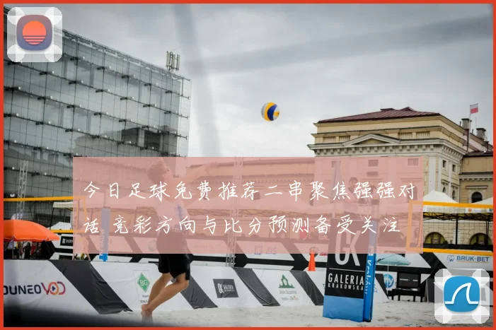 今日足球免费推荐二串聚焦强强对话 竞彩方向与比分预测备受关注