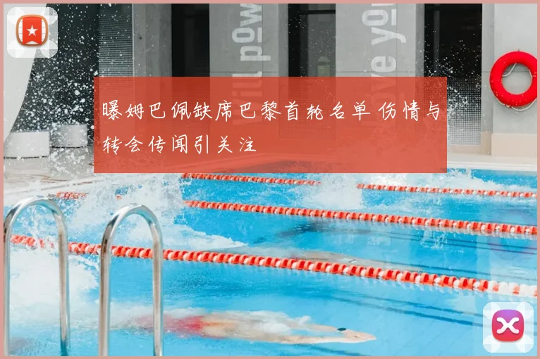 曝姆巴佩缺席巴黎首轮名单 伤情与转会传闻引关注