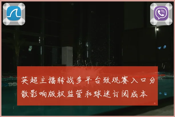 英超主播转战多平台致观赛入口分散影响版权监管和球迷订阅成本