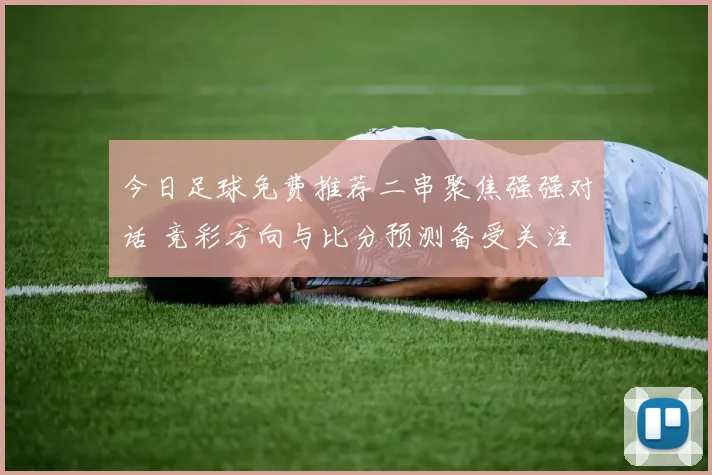 今日足球免费推荐二串聚焦强强对话 竞彩方向与比分预测备受关注