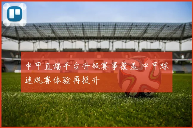 中甲直播平台升级赛事覆盖 中甲球迷观赛体验再提升
