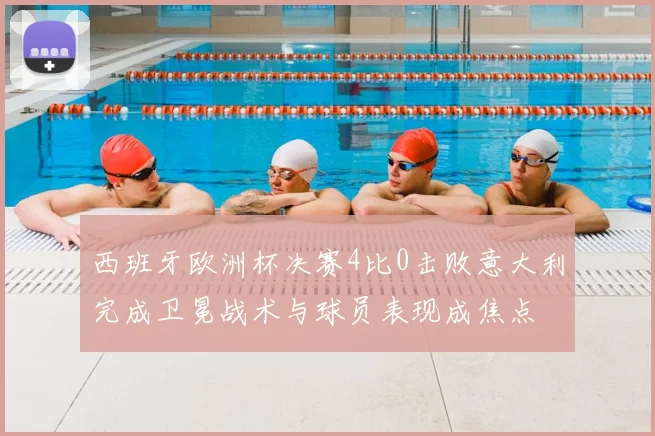 西班牙欧洲杯决赛4比0击败意大利完成卫冕战术与球员表现成焦点