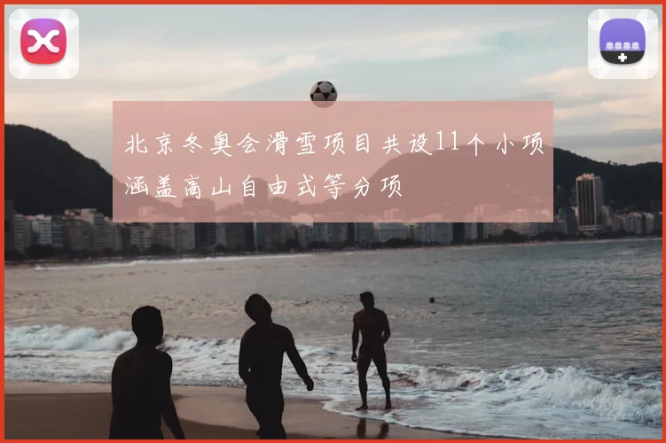 北京冬奥会滑雪项目共设11个小项涵盖高山自由式等分项