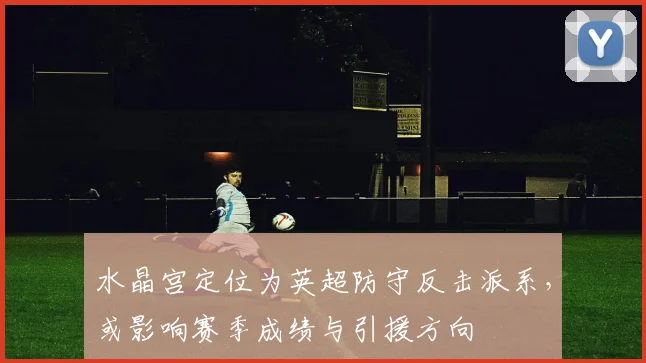 水晶宫定位为英超防守反击派系,或影响赛季成绩与引援方向