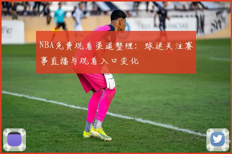 NBA免费观看渠道整理：球迷关注赛事直播与观看入口变化