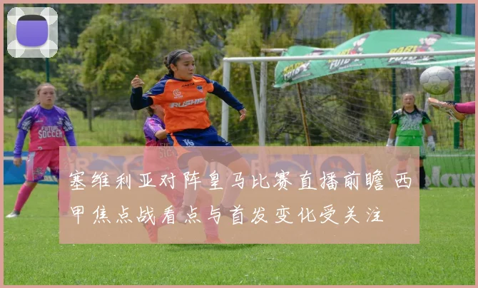 塞维利亚对阵皇马比赛直播前瞻 西甲焦点战看点与首发变化受关注