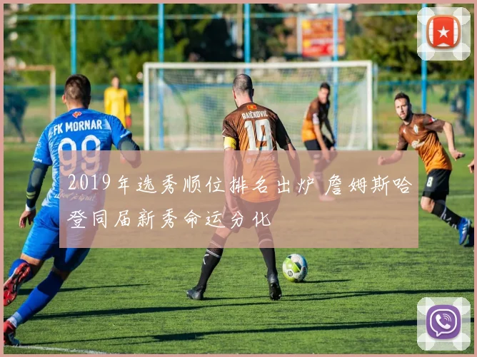 2019年选秀顺位排名出炉 詹姆斯哈登同届新秀命运分化