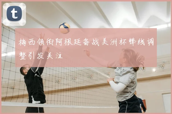 梅西领衔阿根廷备战美洲杯锋线调整引发关注