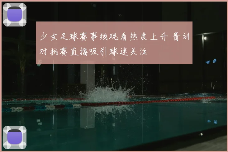 少女足球赛事线观看热度上升 青训对抗赛直播吸引球迷关注