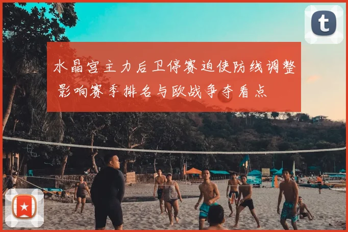 水晶宫主力后卫停赛迫使防线调整 影响赛季排名与欧战争夺看点