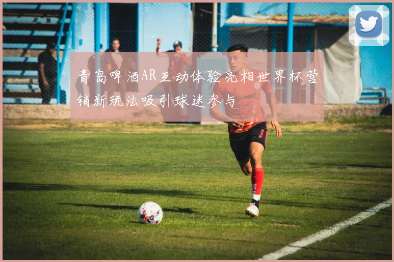 青岛啤酒AR互动体验亮相世界杯营销新玩法吸引球迷参与