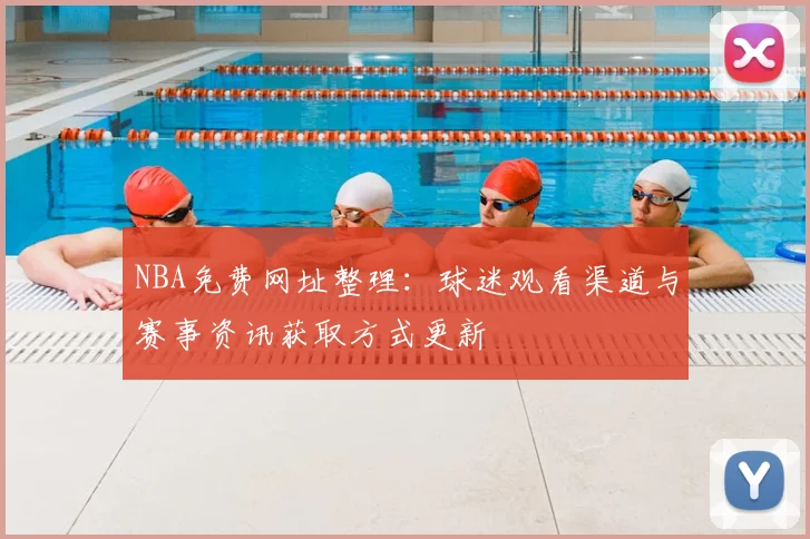 NBA免费网址整理：球迷观看渠道与赛事资讯获取方式更新