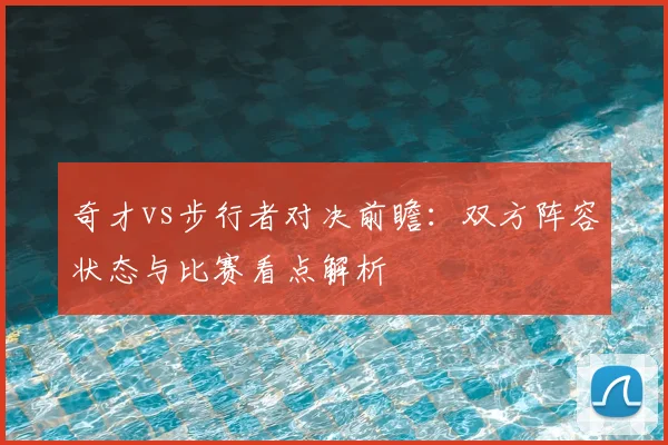 奇才vs步行者对决前瞻：双方阵容状态与比赛看点解析