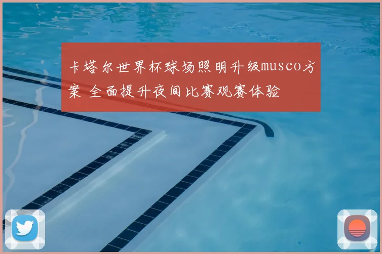 卡塔尔世界杯球场照明升级musco方案 全面提升夜间比赛观赛体验