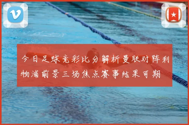 今日足球竞彩比分解析曼联对阵利物浦前景三场焦点赛事结果可期