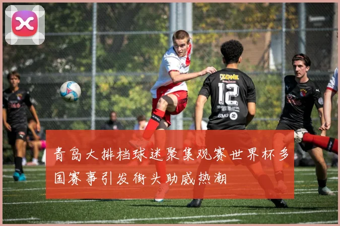 青岛大排档球迷聚集观赛世界杯多国赛事引发街头助威热潮