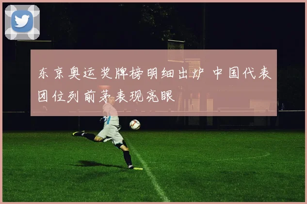 东京奥运奖牌榜明细出炉 中国代表团位列前茅表现亮眼