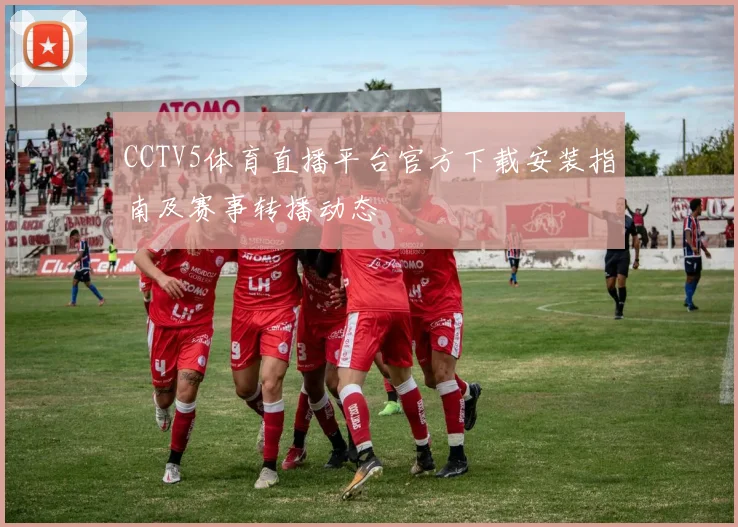 CCTV5体育直播平台官方下载安装指南及赛事转播动态