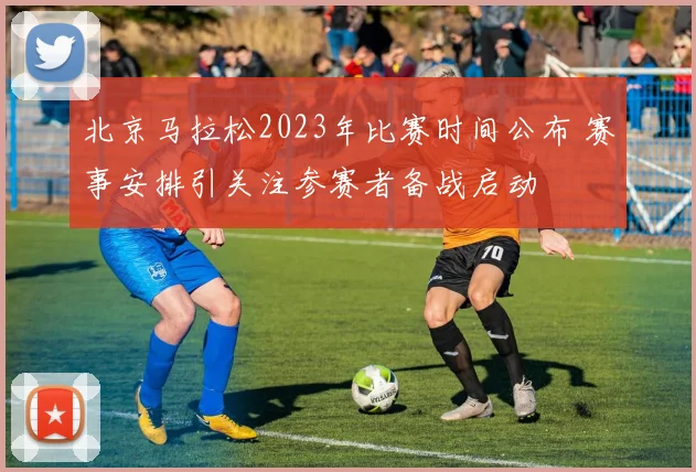北京马拉松2023年比赛时间公布 赛事安排引关注参赛者备战启动
