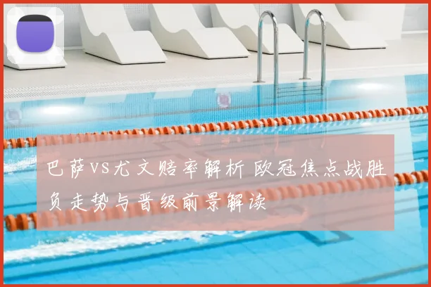 巴萨vs尤文赔率解析 欧冠焦点战胜负走势与晋级前景解读