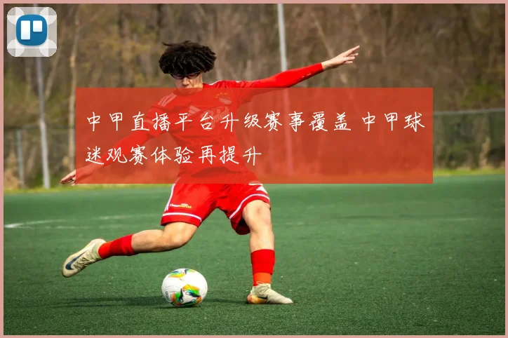 中甲直播平台升级赛事覆盖 中甲球迷观赛体验再提升