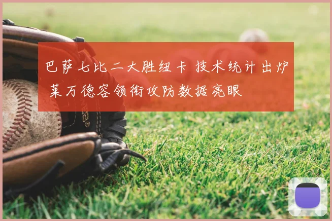 巴萨七比二大胜纽卡 技术统计出炉 莱万德容领衔攻防数据亮眼