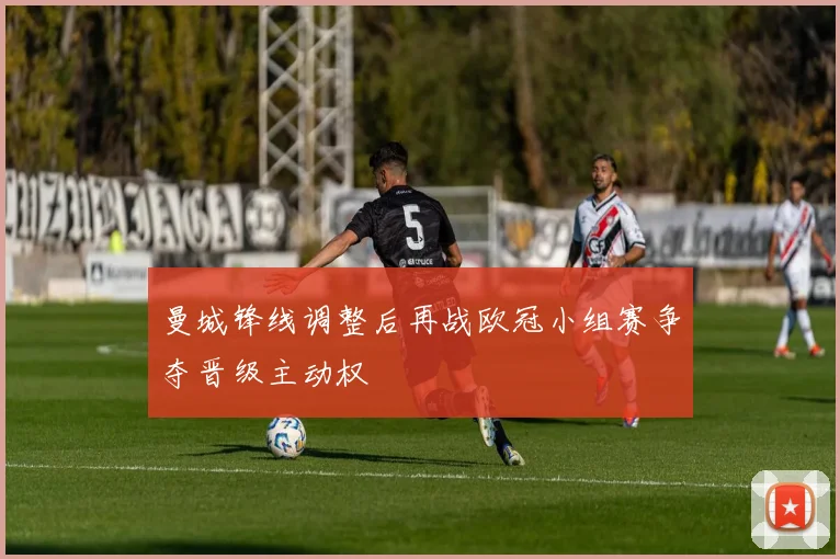 曼城锋线调整后再战欧冠小组赛争夺晋级主动权