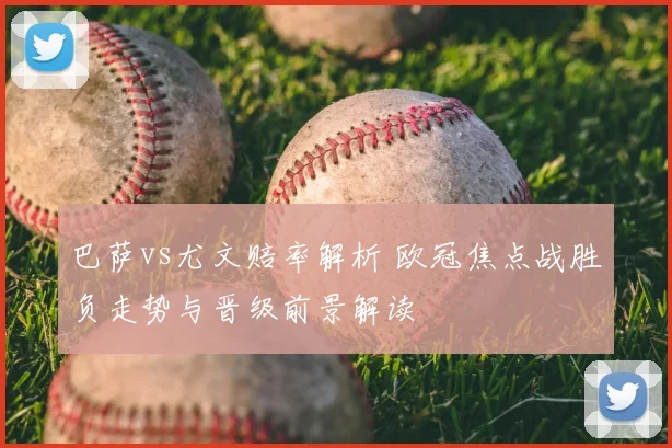 巴萨vs尤文赔率解析 欧冠焦点战胜负走势与晋级前景解读