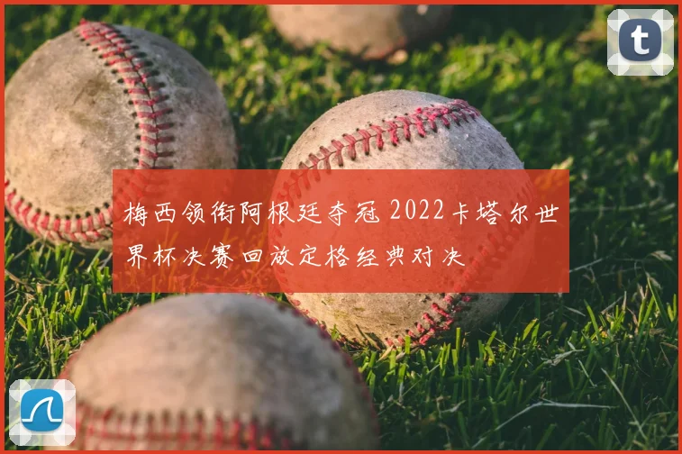 梅西领衔阿根廷夺冠 2022卡塔尔世界杯决赛回放定格经典对决