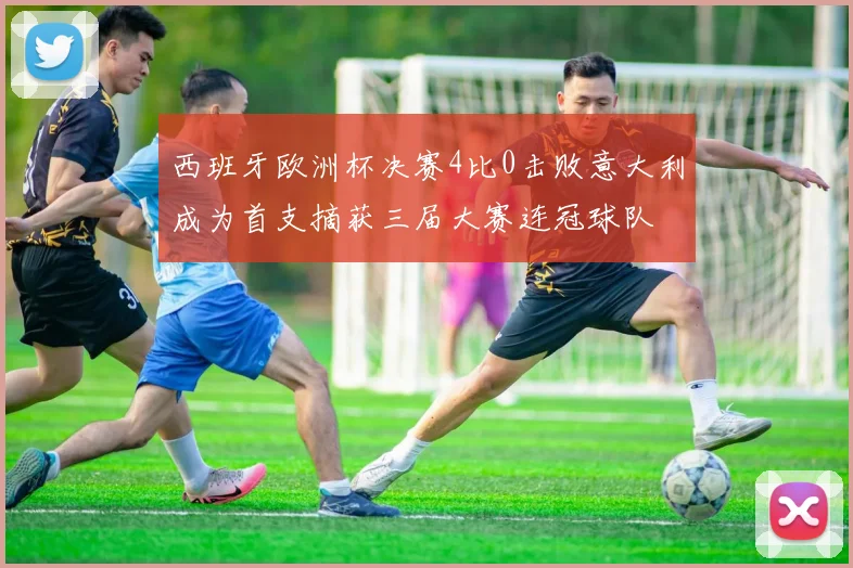 西班牙欧洲杯决赛4比0击败意大利成为首支摘获三届大赛连冠球队