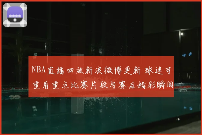 NBA直播回放新浪微博更新 球迷可重看重点比赛片段与赛后精彩瞬间