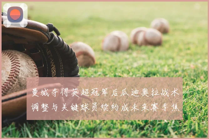 曼城夺得英超冠军后瓜迪奥拉战术调整与关键球员续约成未来赛季焦点