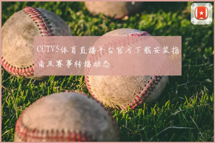 CCTV5体育直播平台官方下载安装指南及赛事转播动态