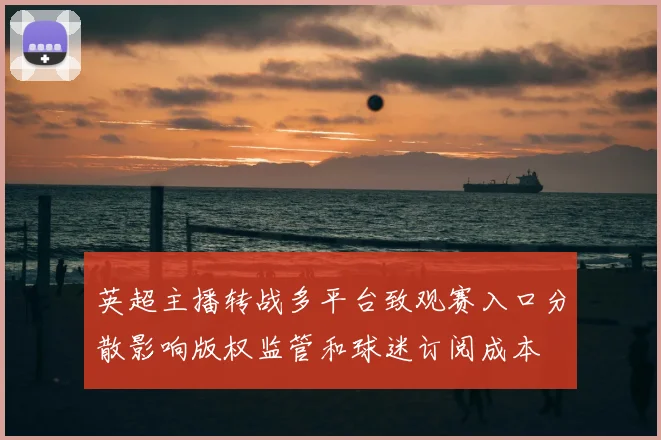 英超主播转战多平台致观赛入口分散影响版权监管和球迷订阅成本