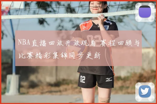 NBA直播回放开放观看 赛程回顾与比赛精彩集锦同步更新